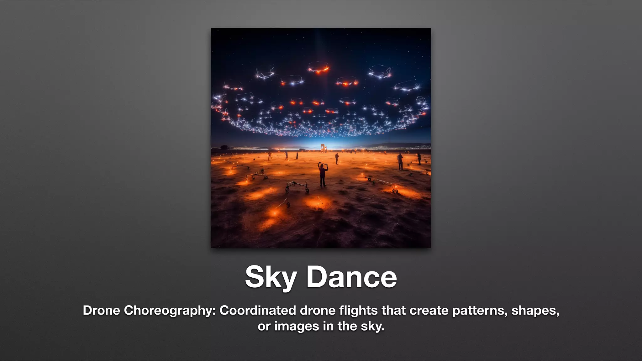 Sky Dance
Drone Choreography: Coordinated drone flights that create patterns, shapes,
or images in the sky.
 