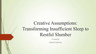 Creative Assumptions:
Transforming Insufficient Sleep to
        Restful Slumber
                Created by
             Laketra Calloway
 