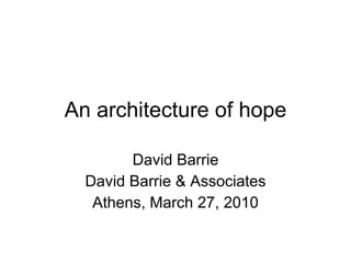 An architecture of hope David Barrie David Barrie & Associates Athens, March 27, 2010 