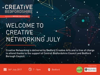 06th July 2017 7 - 9pm Bedford
Supported by
WELCOME TO
CREATIVE
NETWORKING JULY
Creative Networking is delivered by Bedford Creative Arts and is free of charge
to attend thanks to the support of Central Bedfordshire Council and Bedford
Borough Council.
 