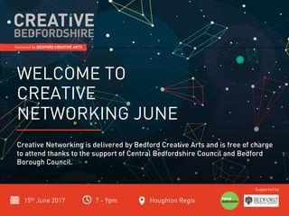 15th June 2017 7 - 9pm Houghton Regis
Supported by
WELCOME TO
CREATIVE
NETWORKING JUNE
Creative Networking is delivered by Bedford Creative Arts and is free of charge
to attend thanks to the support of Central Bedfordshire Council and Bedford
Borough Council.
 