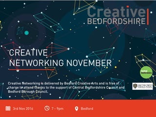 3rd Nov 2016 7 - 9pm Bedford
CREATIVE
NETWORKING NOVEMBER
Creative Networking is delivered by Bedford Creative Arts and is free of
charge to attend thanks to the support of Central Bedfordshire Council and
Bedford Borough Council.
Supported by
 