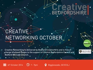 6th October 2016 7 - 9pm Biggleswade, SG18 0LJ
CREATIVE
NETWORKING OCTOBER
Creative Networking is delivered by Bedford Creative Arts and is free of
charge to attend thanks to the support of Central Bedfordshire Council and
Bedford Borough Council.
Supported by
 