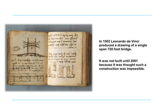 In 1502 Leonardo da Vinci
produced a drawing of a single
span 720 foot bridge.
It was not built until 2001
because it was thought such a
construction was impossible.
 