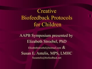 Creative
 Biofeedback Protocols
      for Children
AAPB Symposium presented by
    Elizabeth Stroebel, PhD
     Elizabethstroebel@hotmail.com &

 Susan E. Antelis, MPS, LMHC
        Susantelis@biofeedback.net
 
