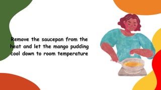 Remove the saucepan from the
heat and let the mango pudding
cool down to room temperature