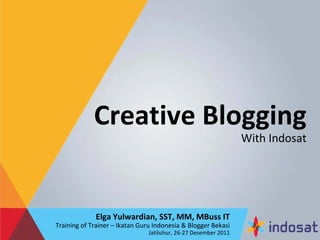 Creative Blogging
                                                                 With Indosat




             Elga Yulwardian, SST, MM, MBuss IT
Training of Trainer – Ikatan Guru Indonesia & Blogger Bekasi
                                Jatiluhur, 26‐27 Desember 2011
 