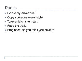 Don’ts
 Be overtly advertorial
 Copy someone else’s style
 Take criticisms to heart
 Feed the trolls
 Blog because you think you have to
 
