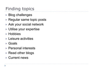 Finding topics
 Blog challenges
 Regular same topic posts
 Ask your social network
 Utilise your expertise
 Hobbies
 Leisure activities
 Goals
 Personal interests
 Read other blogs
 Current news
 