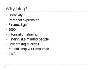 Why blog?
 Creativity
 Personal expression
 Financial gain
 SEO
 Information sharing
 Finding like minded people
 Celebrating success
 Establishing your expertise
 It’s fun!
 
