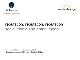 reputation, reputation, reputation
social media and brand impact




#vc4 presentation, 15 November 2012
Kerry James, Account Director, Creative Bridge
 
