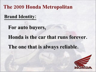 The 2009 Honda Metropolitan Brand Identity: For auto buyers, Honda is the car that runs forever. The one that is always reliable. 