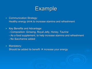 Example Communication Strategy:  Healthy energy drink to increase stamina and refreshment   Key Benefits and Advantage:  - Composition: Ginseng, Royal Jelly, Honey, Taurine  - As a food supplement, to help increase stamina and refreshment - No Saccharine added   Mandatory: Should be added its benefit    increase your energy  