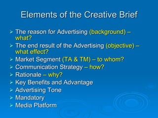 Elements of the Creative Brief <ul><li>The reason for Advertising  (background) – what? </li></ul><ul><li>The end result o...
