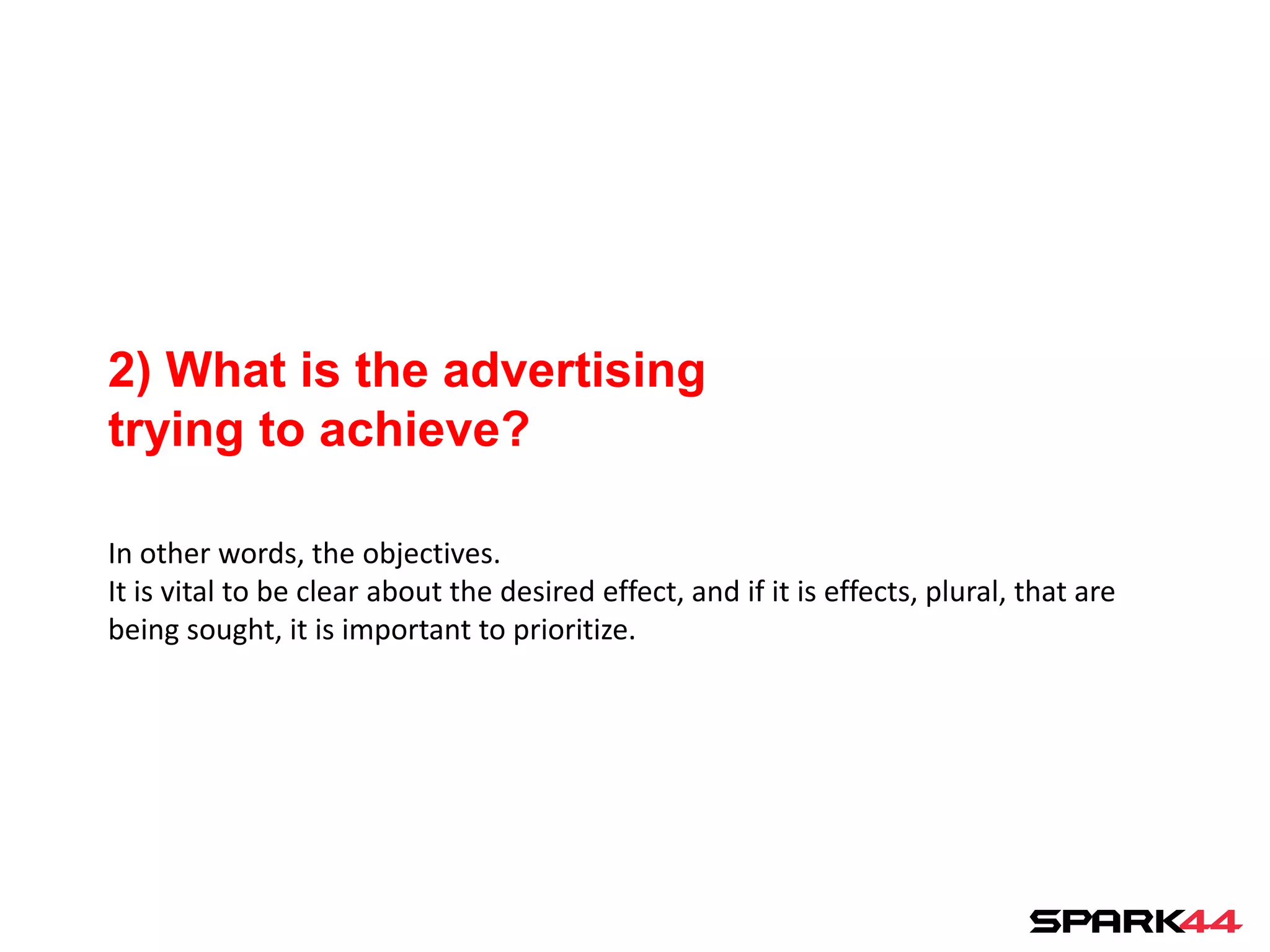 2) What is the advertising
trying to achieve?

In other words, the objectives.
It is vital to be clear about the desired effect, and if it is effects, plural, that are
being sought, it is important to prioritize.
 