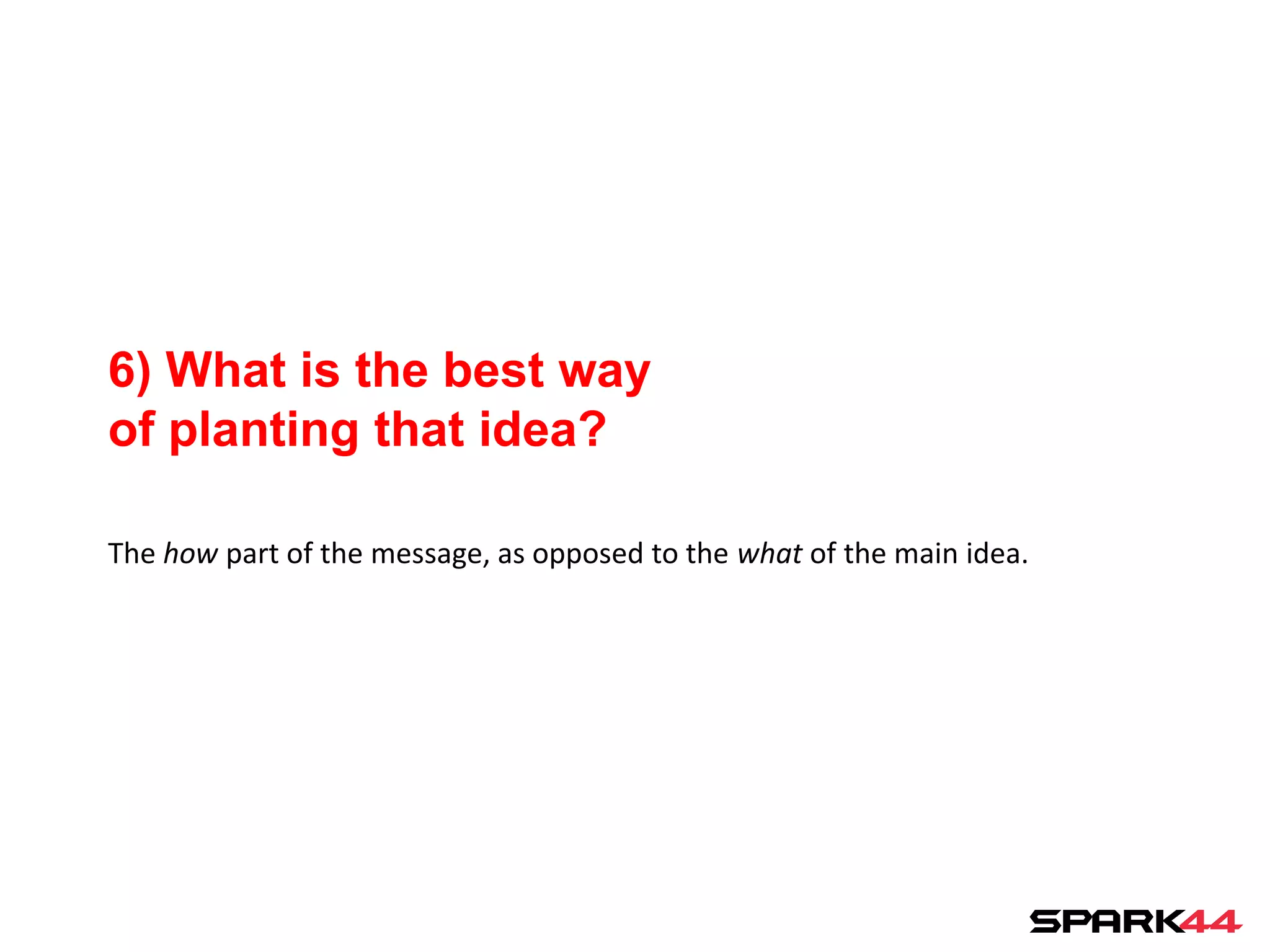 6) What is the best way
of planting that idea?

The how part of the message, as opposed to the what of the main idea.
 