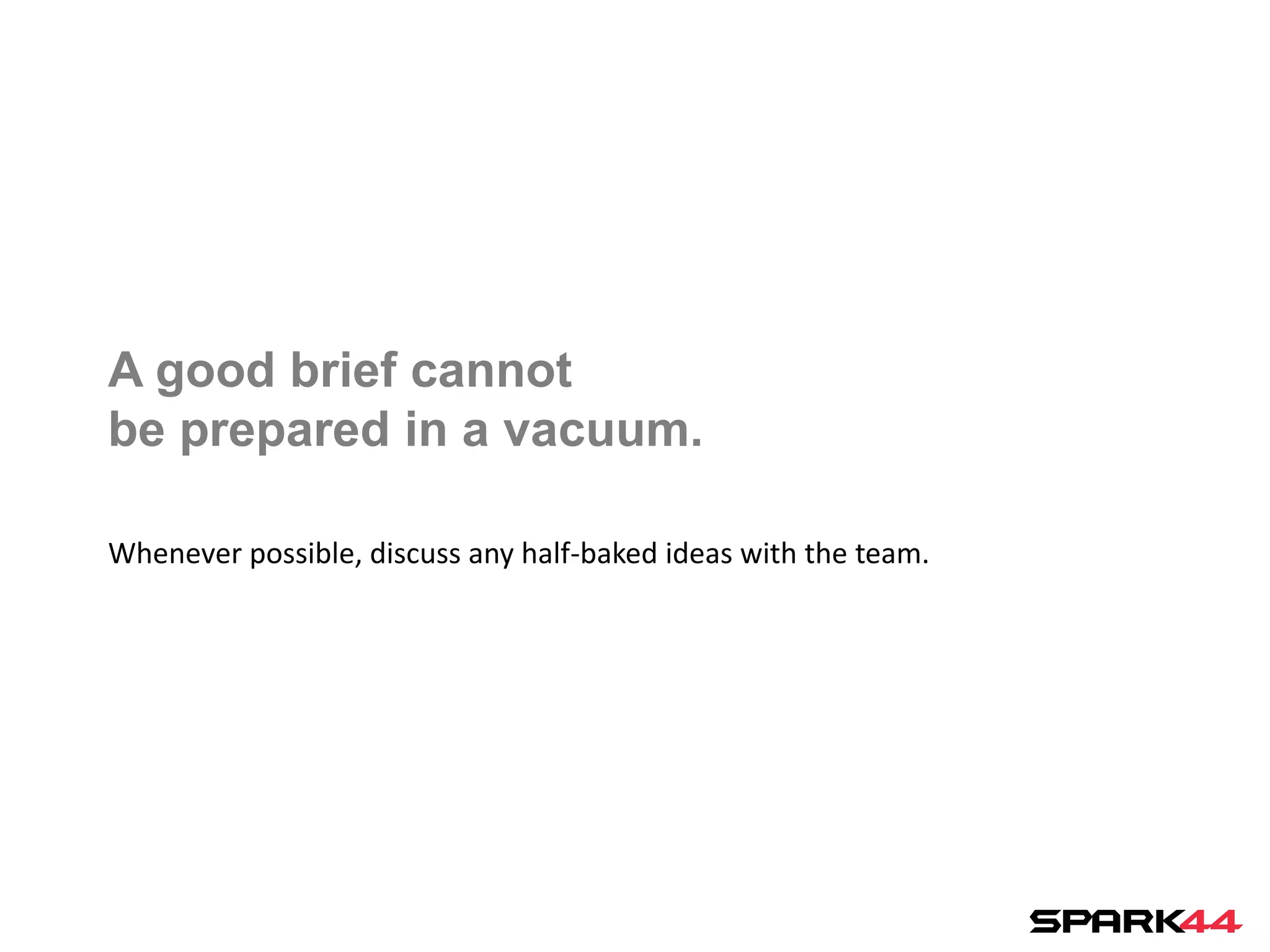 A good brief cannot
be prepared in a vacuum.

Whenever possible, discuss any half-baked ideas with the team.
 