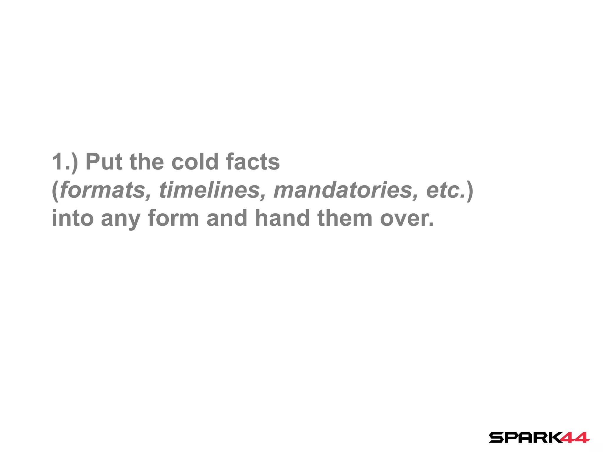 1.) Put the cold facts
(formats, timelines, mandatories, etc.)
into any form and hand them over.
 