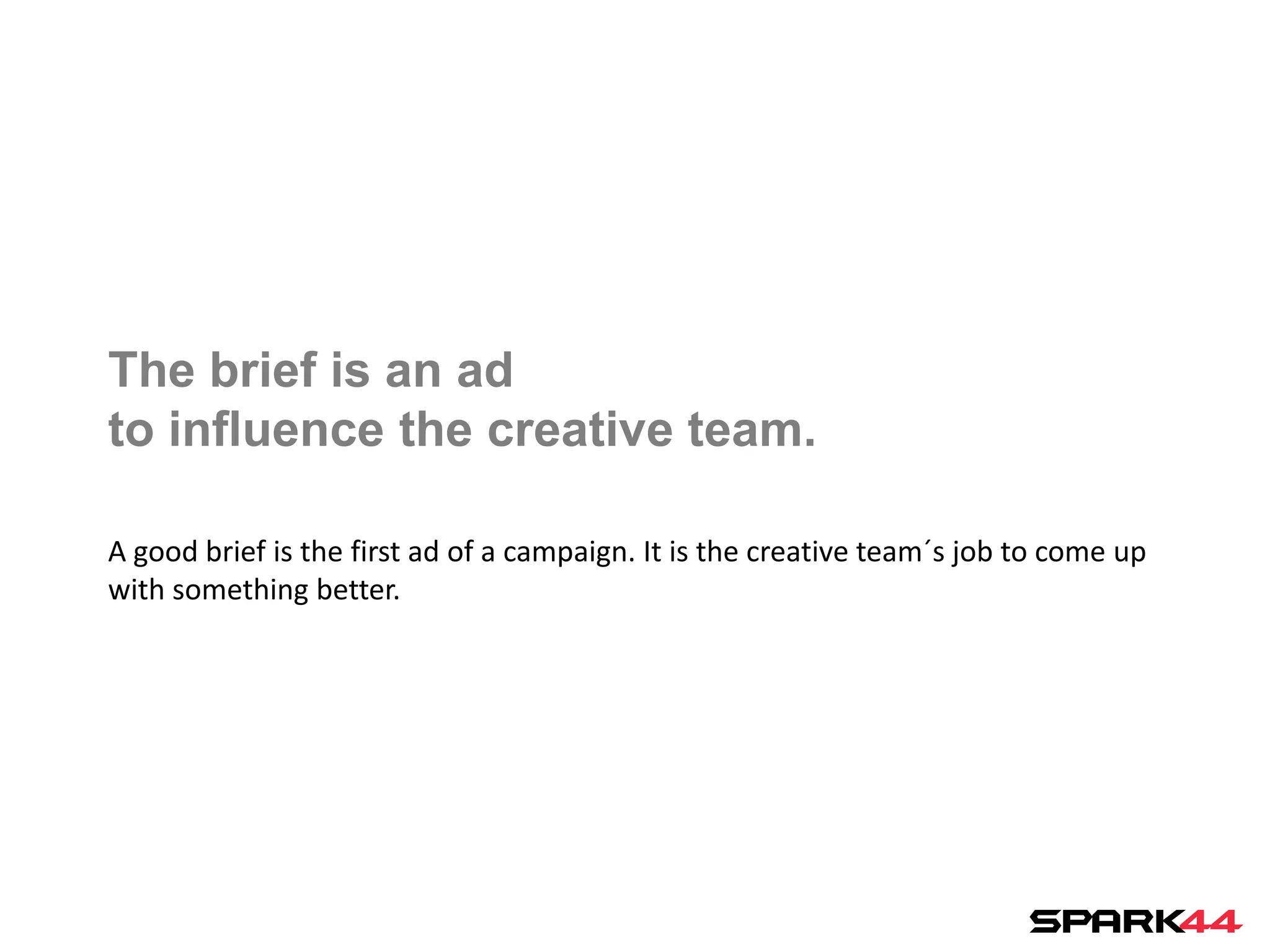 The brief is an ad
to influence the creative team.

A good brief is the first ad of a campaign. It is the creative team´s job to come up
with something better.
 