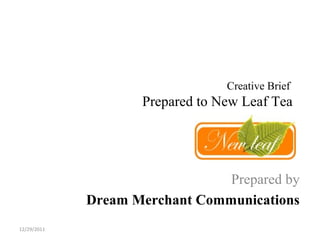 Creative Brief
                    Prepared to New Leaf Tea




                                Prepared by
             Dream Merchant Communications
12/29/2011
 