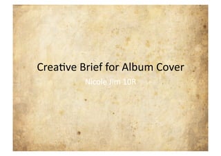 Crea%ve Brief for Album Cover 
         Nicole Jim 10R 
 