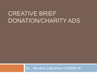 CREATIVE BRIEF
DONATION/CHARITY ADS




    By : Meuthia Zalfyanka 1006695141
 