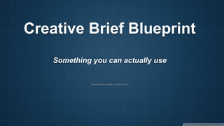 Creative Brief Blueprint
Something you can actually use
Excerpts from article by Katy French
 
