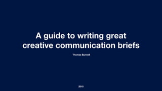 A guide to writing great
creative communication briefs
2015
Thomas Bunnell
 