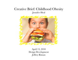Creative Brief: Childhood Obesity
            Jennifer Heal




           April 13, 2010
         Design Development
            Jeffrey Riman
 