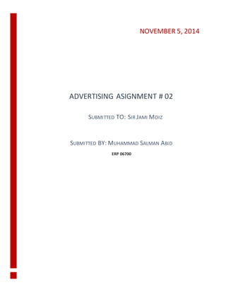 ADVERTISING ASIGNMENT # 02 
SUBMITTED TO: SIR JAMI MOIZ 
SUBMITTED BY: MUHAMMAD SALMAN ABID 
ERP 06700 
NOVEMBER 5, 2014 
 