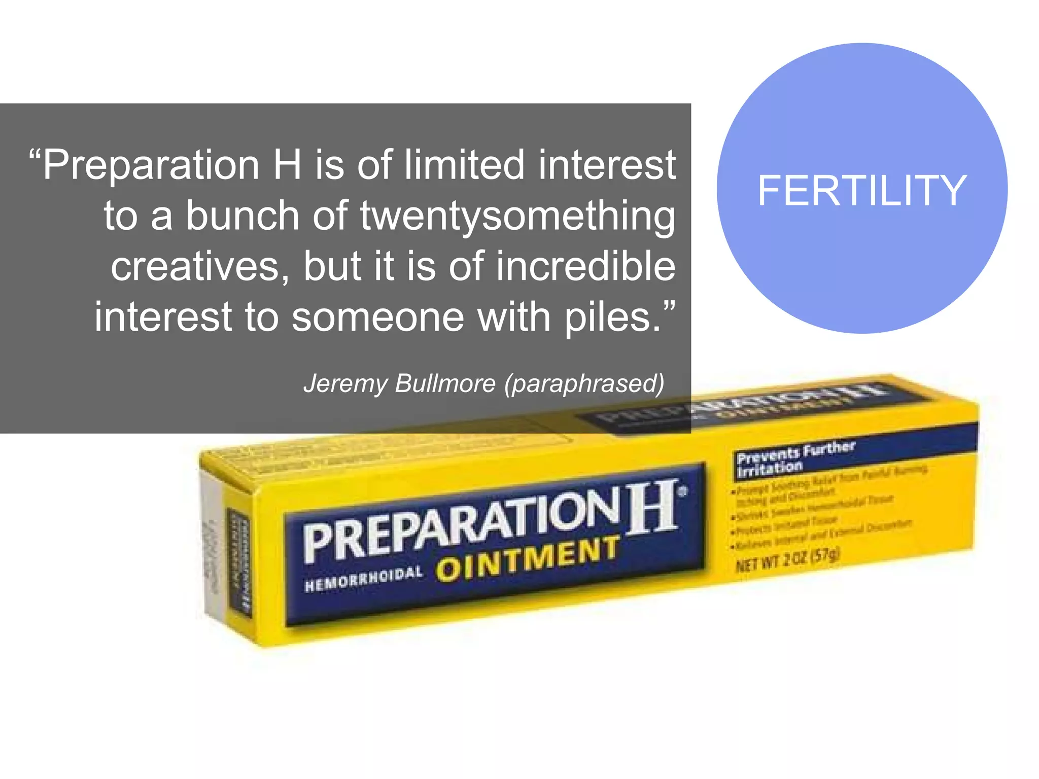 “ Preparation H is of limited interest to a bunch of twentysomething creatives, but it is of incredible interest to someone with piles.” Jeremy Bullmore (paraphrased)   FERTILITY 