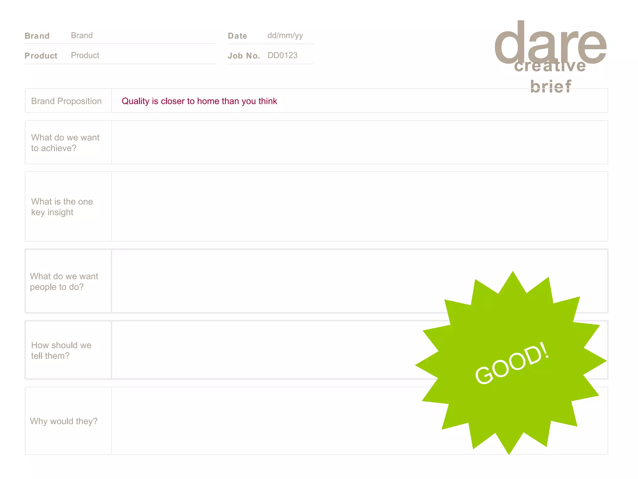 Product Brand dd/mm/yy DD0123 GOOD! Quality is closer to home than you think Brand Proposition Why would they? What do we want people to do? How should we tell them? What is the one key insight What do we want to achieve? 