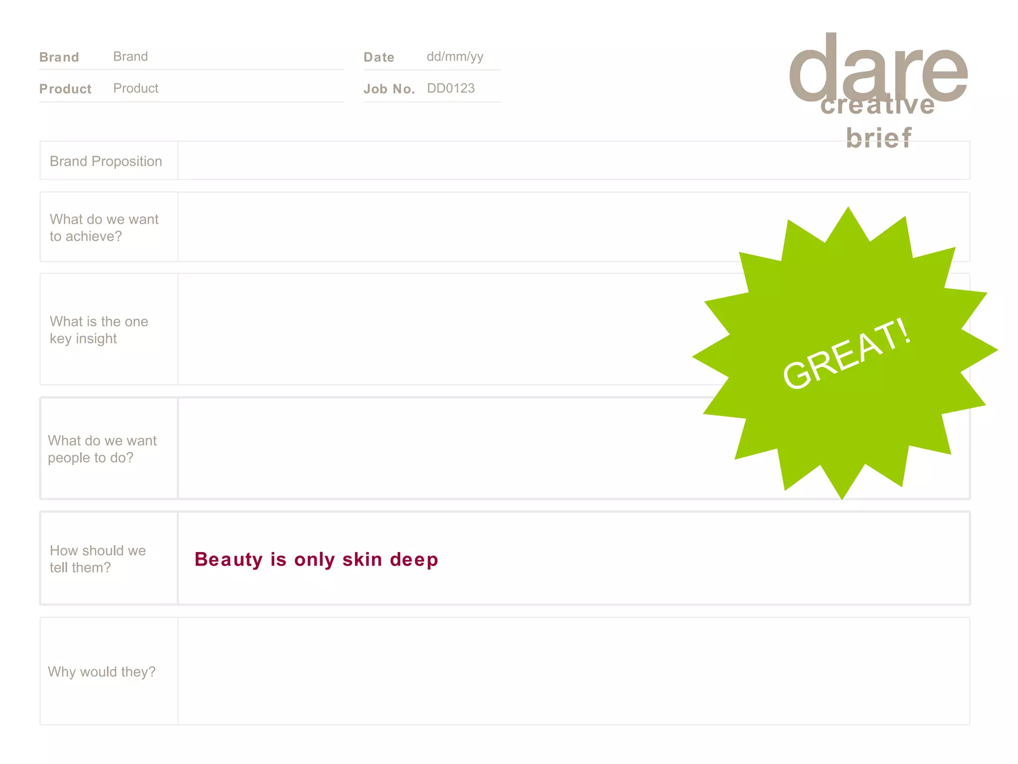 Product Brand dd/mm/yy DD0123 GREAT! Brand Proposition Why would they? What do we want people to do? Beauty is only skin deep How should we tell them? What is the one key insight What do we want to achieve? 