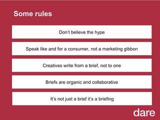 Some rules Speak like and for a consumer, not a marketing gibbon Creatives write from a brief, not to one Briefs are organ...