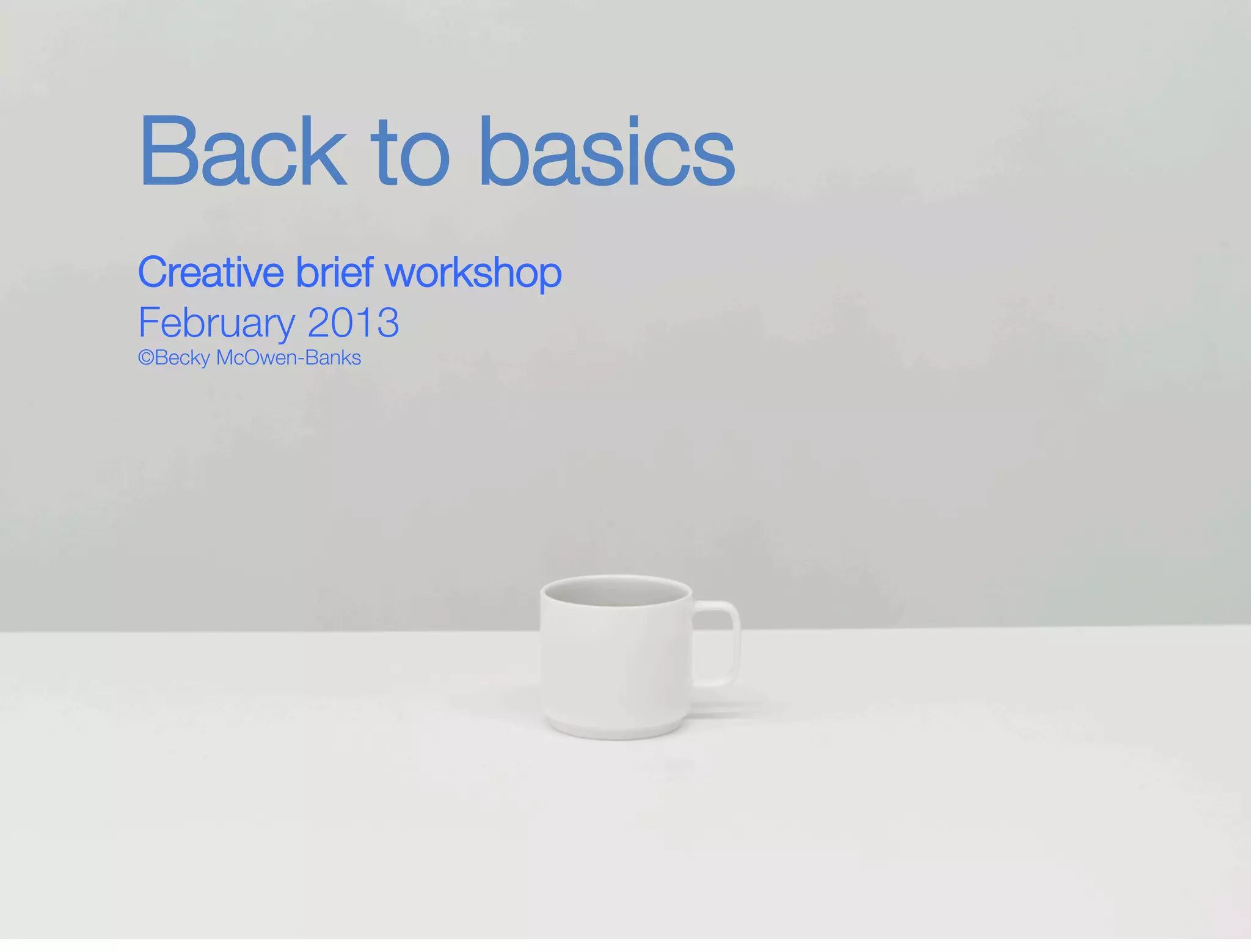 1 
Back to basics 
Creative brief workshop" 
February 2013" 
©Becky McOwen-Banks 
 