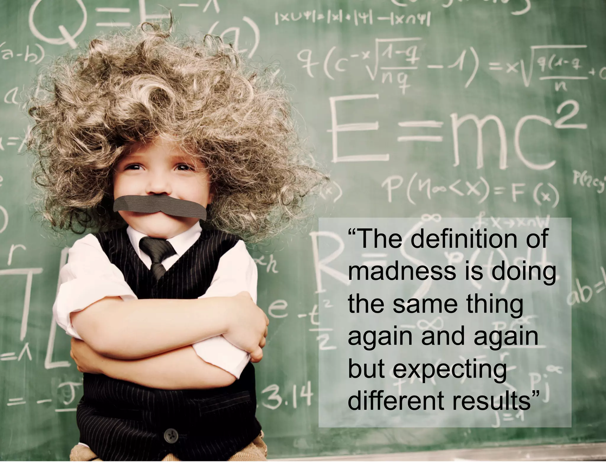 11 
“The definition of 
madness is doing 
the same thing 
again and again 
but expecting 
different results” 
 