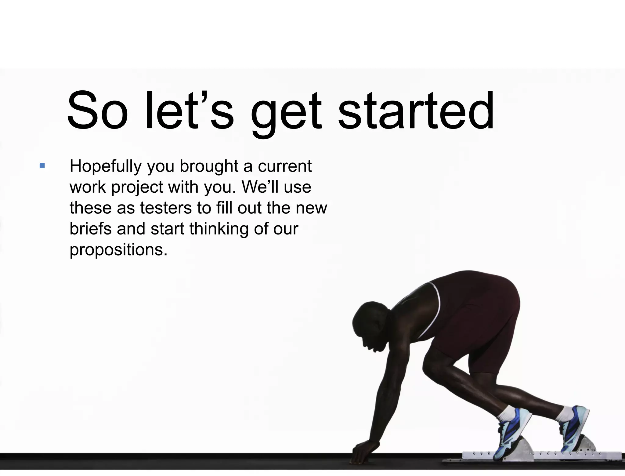 39 
So let’s get started 
 Hopefully you brought a current 
work project with you. We’ll use 
these as testers to fill out the new 
briefs and start thinking of our 
propositions. 
 