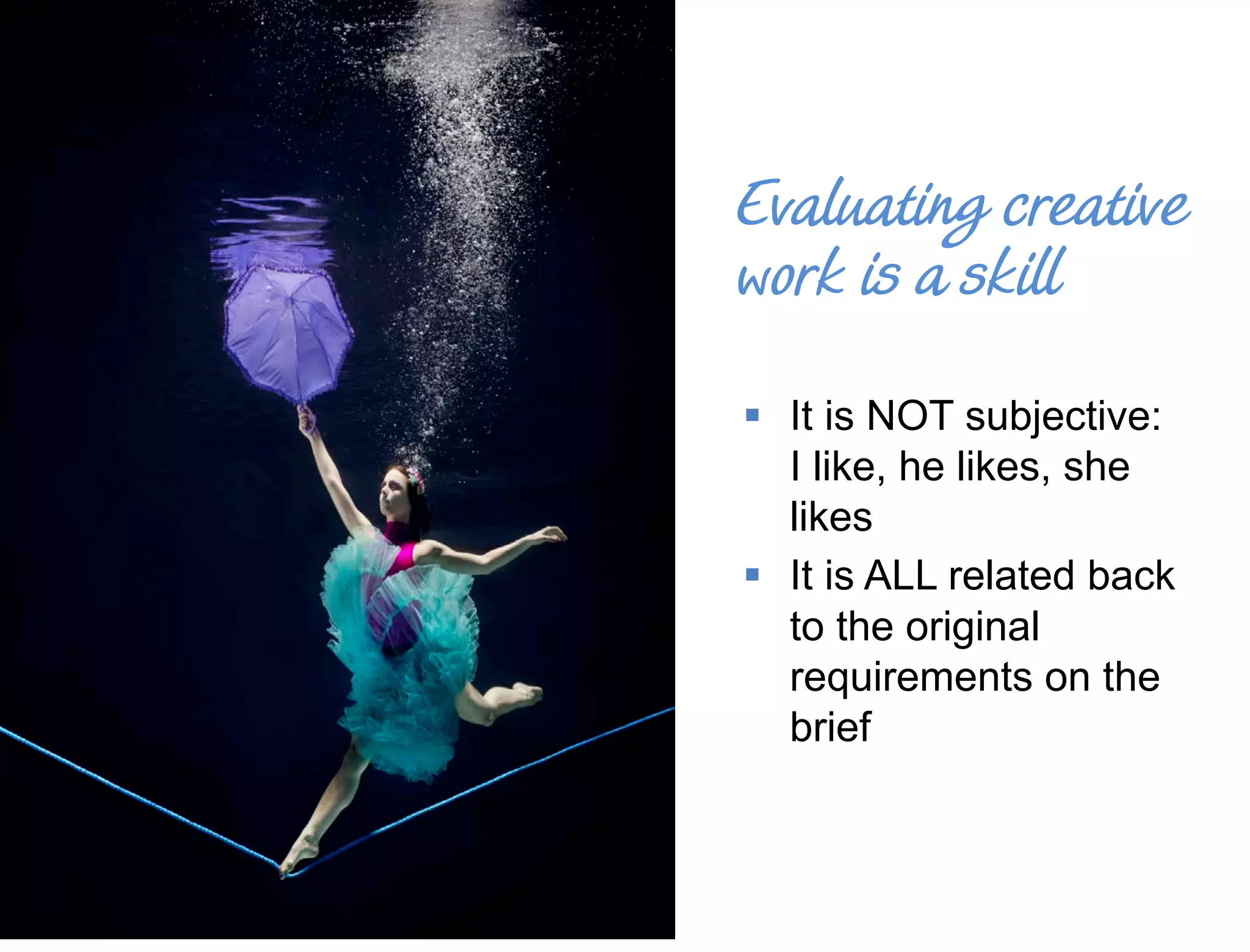  It is NOT subjective: 
I like, he likes, she 
likes 
 It is ALL related back 
to the original 
requirements on the 
brief 
42 
Evaluating creative 
work is a skill 
 