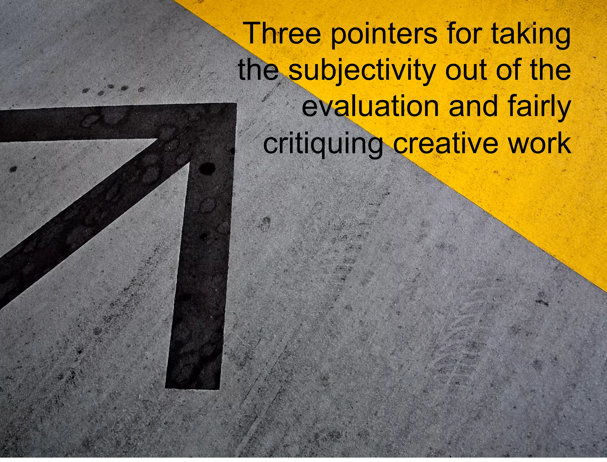 43 
Three pointers for taking 
the subjectivity out of the 
evaluation and fairly 
critiquing creative work 
 