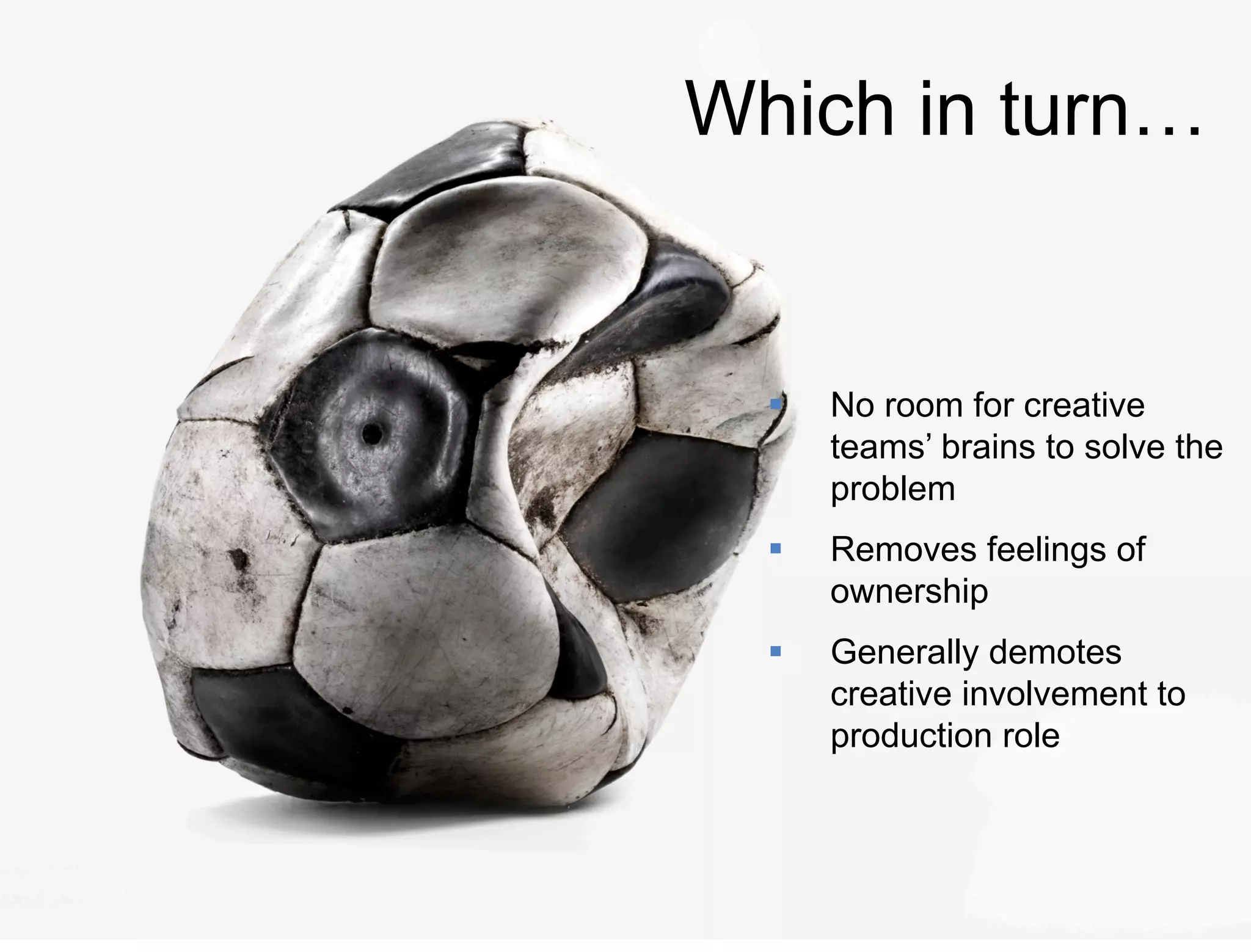 51 
Which in turn… 
 No room for creative 
teams’ brains to solve the 
problem 
 Removes feelings of 
ownership 
 Generally demotes 
creative involvement to 
production role 
 