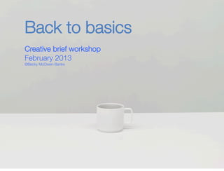 1 
Back to basics 
Creative brief workshop" 
February 2013" 
©Becky McOwen-Banks 
 