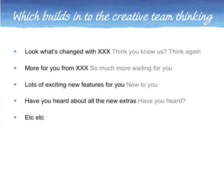 Which builds in to the creative team thinking 
 Look what’s changed with XXX Think you know us? Think again 
 More for y...