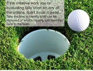 47 
If the creative work you’re 
evaluating falls short on any of 
the criteria, don’t throw it away. 
Take the time to id...
