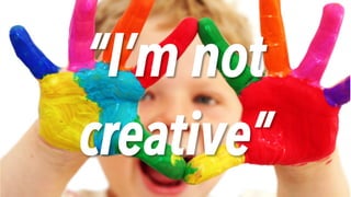 “I’m not
creative”
 