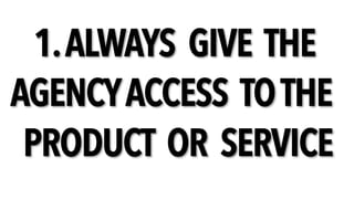 1.ALWAYS GIVE THE
AGENCYACCESS TOTHE
PRODUCT OR SERVICE
 