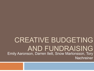 CREATIVE BUDGETING
AND FUNDRAISING

Emily Aaronson, Darren Ilett, Snow Marlonsson, Tory
Nachreiner

 