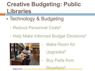 Creative Budgeting: Public
Libraries


Technology & Budgeting
•

Reduce Personnel Costs4

•

Help Make Informed Budget Decisions4
•

Make Room for
Upgrades9

•

Buy Parts from
Resellers9

Image source: http://chesnuttlibrary.files.wordpress.com/2011/10/robert2bat2bthe2bselfcheckout.jpg

 