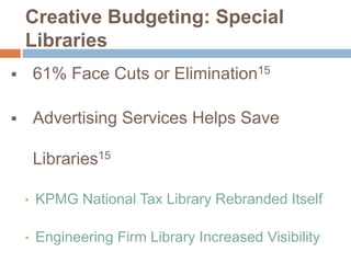 Creative Budgeting: Special
Libraries


61% Face Cuts or Elimination15



Advertising Services Helps Save
Libraries15
•

KPMG National Tax Library Rebranded Itself

•

Engineering Firm Library Increased Visibility

 