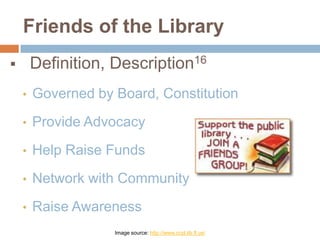 Friends of the Library
Definition, Description16


•

Governed by Board, Constitution

•

Provide Advocacy

•

Help Raise Funds

•

Network with Community

•

Raise Awareness
Image source: http://www.ccpl.lib.fl.us/

 