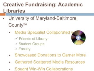Creative Fundraising: Academic
Libraries


University of Maryland-Baltimore
County24


Media Specialist Collaborated with...
 Friends of Library


Student Groups
 Faculty


Showcased Donations to Garner More



Gathered Scattered Media Resources



Sought Win-Win Collaborations

 